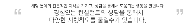 해당 분야의 전문적인 지식을 가지고, 상담을 통해서 도움되는 행동을 말합니다. 경험있는 컨설턴트의 상담을 통해서 다양한 시행착오를 줄일수가 있습니다.