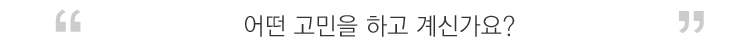 어떤 고민을 하고 계신가요?