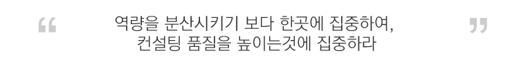 역량을 분산시키기 보다 한곳에 집중하여, 컨설팅 품질을 높이는 것에 집중하라