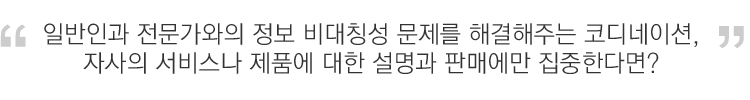 일반인과 전문가와의 정보 비대칭성 문제를 해결해주는 코디네이션, 자사의 서비스나 제품에 대한 설명과 판마에만 집중한다면?